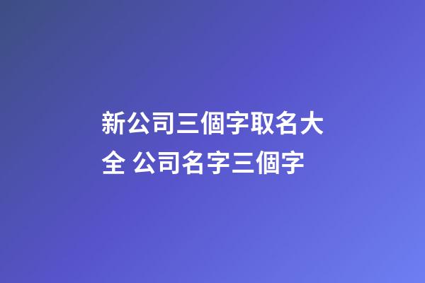新公司三個字取名大全 公司名字三個字-第1張-公司起名-玄機派
